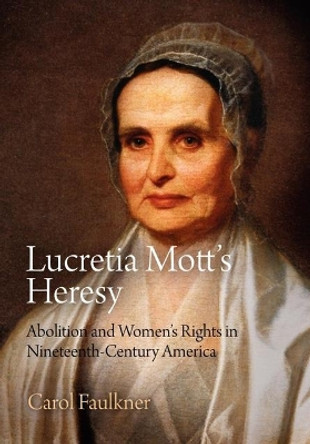 Lucretia Mott's Heresy: Abolition and Women's Rights in Nineteenth-Century America by Carol Faulkner 9780812222791