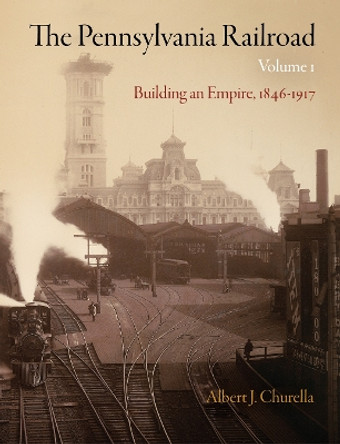 The Pennsylvania Railroad, Volume 1: Building an Empire, 1846-1917 by Albert J. Churella 9780812243482
