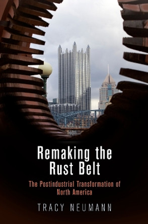 Remaking the Rust Belt: The Postindustrial Transformation of North America by Tracy Neumann 9780812248272