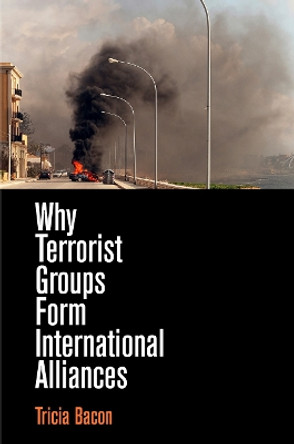 Why Terrorist Groups Form International Alliances by Tricia Bacon 9780812250169