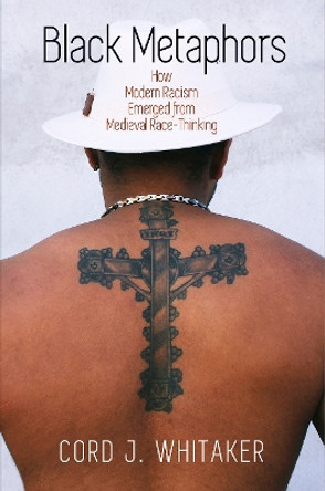 Black Metaphors: How Modern Racism Emerged from Medieval Race-Thinking by Cord J. Whitaker 9780812251586