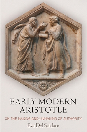 Early Modern Aristotle: On the Making and Unmaking of Authority by Eva Del Soldato 9780812251968