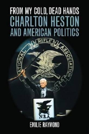 From My Cold, Dead Hands: Charlton Heston and American Politics by Emilie Raymond 9780813124087