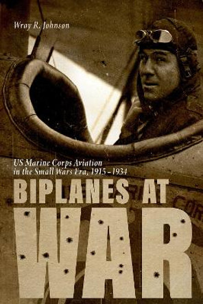 Biplanes at War: Us Marine Corps Aviation in the Small Wars Era, 1915-1934 by Wray R. Johnson 9780813177045