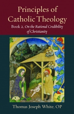 Principles of Catholic Theology, Book 2: On the Rational Credibility of Christianity by Thomas White 9780813237619