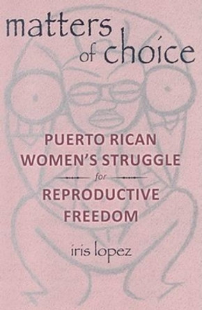 Matters of Choice: Puerto Rican Women's Struggle for Reproductive Freedom by Iris Lopez 9780813543734