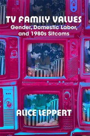 TV Family Values: Gender, Domestic Labor, and 1980s Sitcoms by Alice Leppert 9780813592671