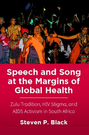 Speech and Song at the Margins of Global Health: Zulu Tradition, HIV Stigma, and AIDS Activism in South Africa by Steven P. Black 9780813597720