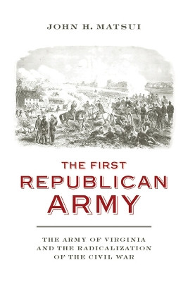 The First Republican Army: The Army of Virginia and the Radicalization of the Civil War by John H. Matsui 9780813939278
