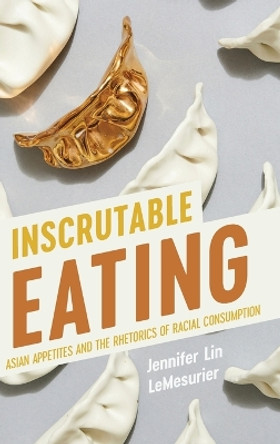 Inscrutable Eating: Asian Appetites and the Rhetorics of Racial Consumption by Jennifer Lin Lemesurier 9780814215371