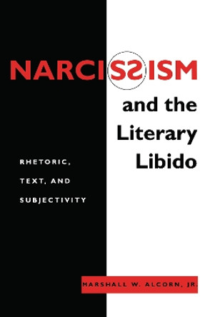 Narcissism and the Literary Libido: Rhetoric, Text, and Subjectivity by Marshall Wise Alcorn 9780814706657