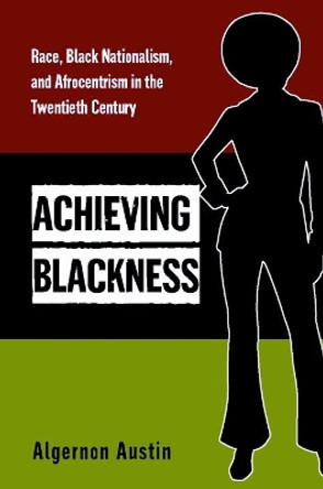 Achieving Blackness: Race, Black Nationalism, and Afrocentrism in the Twentieth Century by Algernon Austin 9780814707081