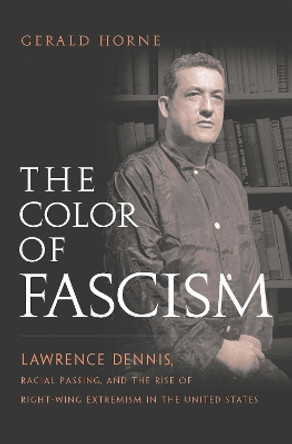 The Color of Fascism: Lawrence Dennis, Racial Passing, and the Rise of Right-Wing Extremism in the United States by Gerald Horne 9780814736869