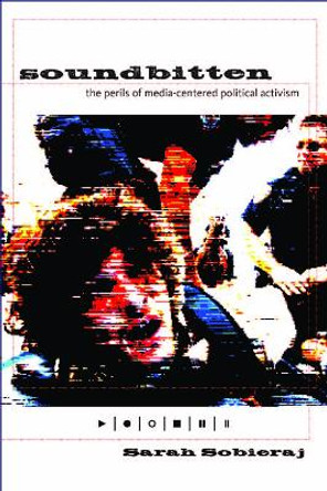 Soundbitten: The Perils of Media-Centered Political Activism by Sarah Sobieraj 9780814741368