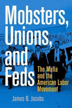 Mobsters, Unions, and Feds: The Mafia and the American Labor Movement by James B. Jacobs 9780814742730