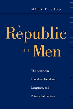 A Republic of Men: The American Founders, Gendered Language, and Patriarchal Politics by Mark E. Kann 9780814747148