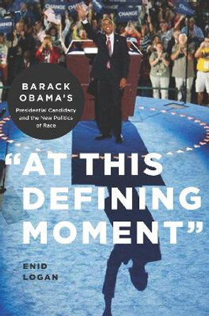 &quot;At This Defining Moment&quot;: Barack Obama's Presidential Candidacy and the New Politics of Race by Enid Lynette Logan 9780814752975