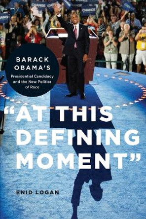 &quot;At This Defining Moment&quot;: Barack Obama's Presidential Candidacy and the New Politics of Race by Enid Lynette Logan 9780814752982