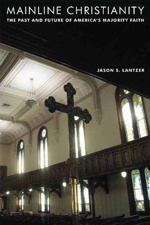 Mainline Christianity: The Past and Future of America's Majority Faith by Jason S. Lantzer 9780814753309