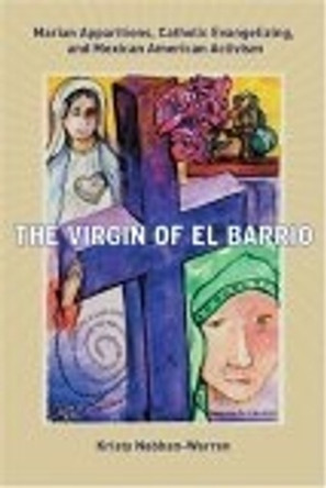 The Virgin of El Barrio: Marian Apparitions, Catholic Evangelizing, and Mexican American Activism by Kristy Nabhan-Warren 9780814758250