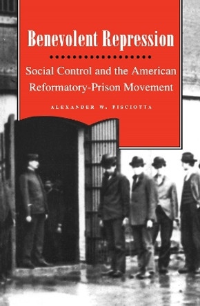 Benevolent Repression: Social Control and the American Reformatory-Prison Movement by Alexander W. Pisciotta 9780814766385