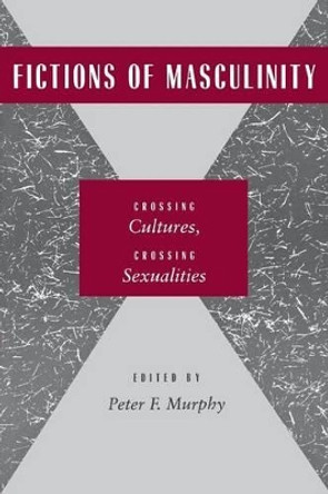 Fictions of Masculinity: Crossing Cultures, Crossing Sexualities by Peter F. Murphy 9780814754979