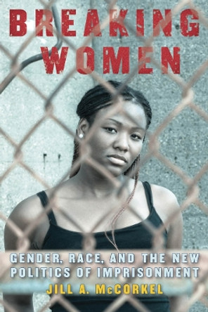 Breaking Women: Gender, Race, and the New Politics of Imprisonment by Jill A. McCorkel 9780814761489