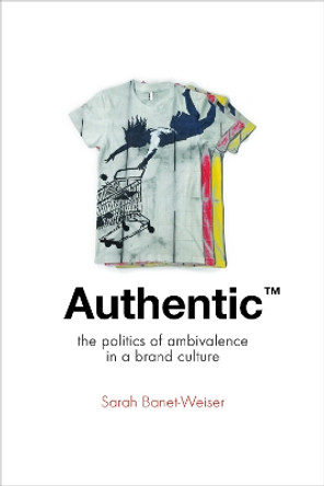 Authentic (TM): The Politics of Ambivalence in a Brand Culture by Sarah Banet-Weiser 9780814787137
