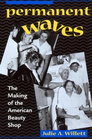 Permanent Waves: The Making of the American Beauty Shop by Julie Ann Willett 9780814793572