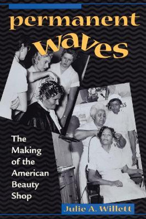 Permanent Waves: The Making of the American Beauty Shop by Julie Ann Willett 9780814793589