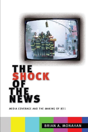 The Shock of the News: Media Coverage and the Making of 9/11 by Brian A. Monahan 9780814795552
