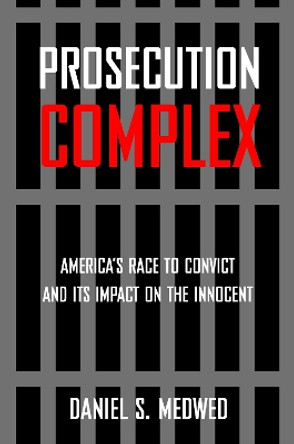 Prosecution Complex: America's Race to Convict and Its Impact on the Innocent by Daniel S. Medwed 9780814796245