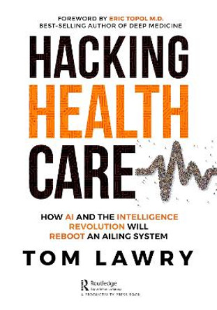 Hacking Healthcare: How AI and the Intelligence Revolution Will Reboot an Ailing System by Tom Lawry