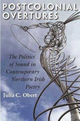 Postcolonial Overtures: The Politics of Sound in Contemporary Northern Irish Poetry by Julia C. Obert 9780815634003