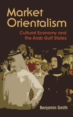 Market Orientalism: Cultural Economy and the Arab Gulf States by Benjamin Smith 9780815635222