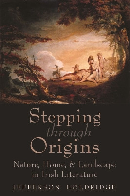 Stepping through Origins: Myth, Nature, Home, and Landscape in Irish Literature by Jefferson Holdridge 9780815637325