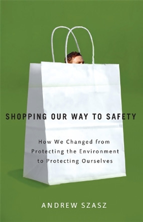 Shopping Our Way to Safety: How We Changed from Protecting the Environment to Protecting Ourselves by Andrew Szasz 9780816635092