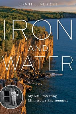 Iron and Water: My Life Protecting Minnesota's Environment by Grant J. Merritt 9780816678815