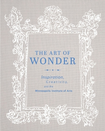 The Art of Wonder: Inspiration, Creativity, and the Minneapolis Institute of Arts by Minneapolis Institute of Arts 9780816698929