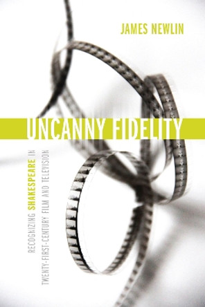 Uncanny Fidelity: Recognizing Shakespeare in Twenty-First-Century Film and Television by James Newlin 9780817321765