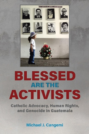 Blessed Are the Activists: Catholic Advocacy, Human Rights, and Genocide in Guatemala by Michael J. Cangemi 9780817321789