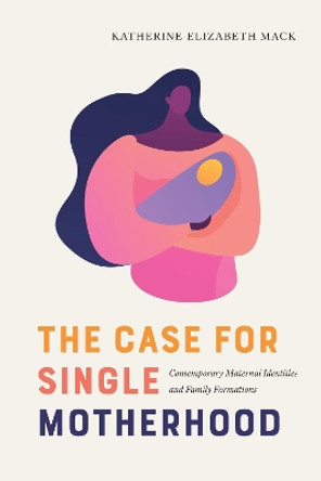 The Case for Single Motherhood: Contemporary Maternal Identities and Family Formations by Katherine Elizabeth Mack 9780817361129