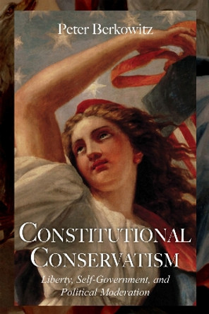 Constitutional Conservatism: Liberty, Self-Government, and Political Moderation by Peter Berkowitz 9780817916046