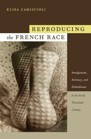 Reproducing the French Race: Immigration, Intimacy, and Embodiment in the Early Twentieth Century by Elisa Camiscioli 9780822345480