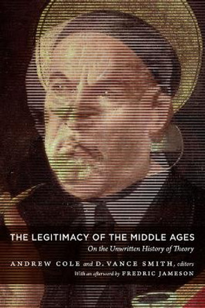 The Legitimacy of the Middle Ages: On the Unwritten History of Theory by Andrew Cole 9780822346524