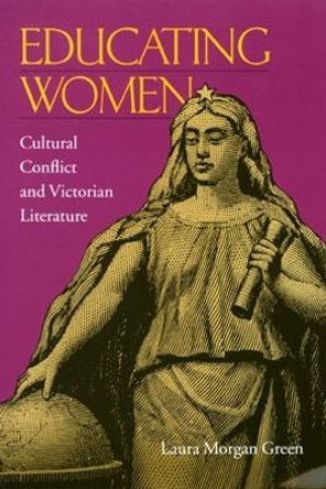Educating Women: Cultural Conflict and Victorian Literature by Laura Morgan Green 9780821414026
