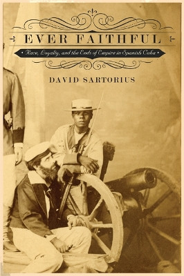 Ever Faithful: Race, Loyalty, and the Ends of Empire in Spanish Cuba by David Sartorius 9780822355793