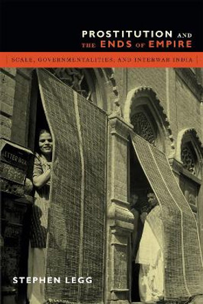 Prostitution and the Ends of Empire: Scale, Governmentalities, and Interwar India by Stephen Legg 9780822357599