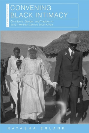Convening Black Intimacy: Christianity, Gender, and Tradition in Early Twentieth-Century South Africa by Natasha Erlank 9780821424988