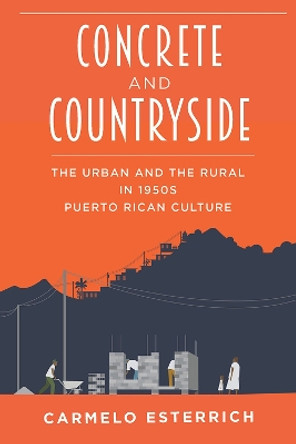 Concrete and Countryside: The Urban and the Rural in 1950s Puerto Rican Culture by Carmelo Esterrich 9780822965398